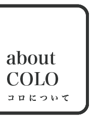 about COLO -コロについて-